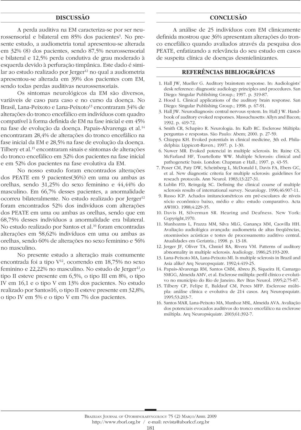 perfuração timpânica. Este dado é similar ao estudo realizado por Jerger 12 no qual a audiometria apresentou-se alterada em 39% dos pacientes com EM, sendo todas perdas auditivas neurossensoriais.