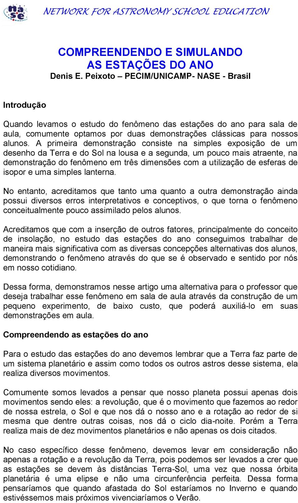 A primeira demonstração consiste na simples exposição de um desenho da Terra e do Sol na lousa e a segunda, um pouco mais atraente, na demonstração do fenômeno em três dimensões com a utilização de