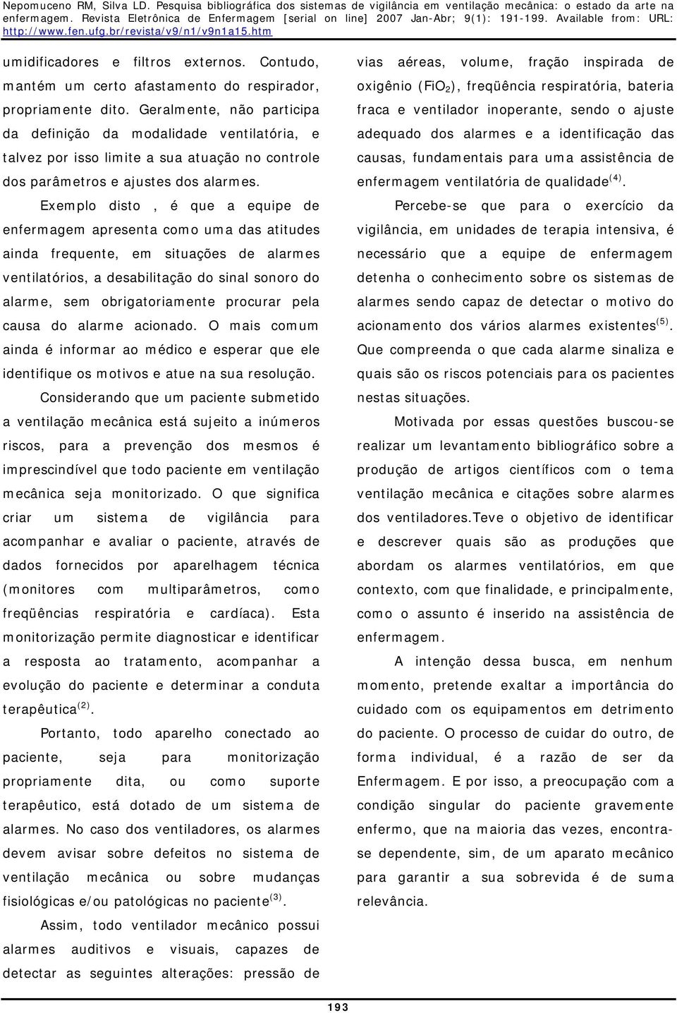 Exemplo disto, é que a equipe de enfermagem apresenta como uma das atitudes ainda frequente, em situações de alarmes ventilatórios, a desabilitação do sinal sonoro do alarme, sem obrigatoriamente