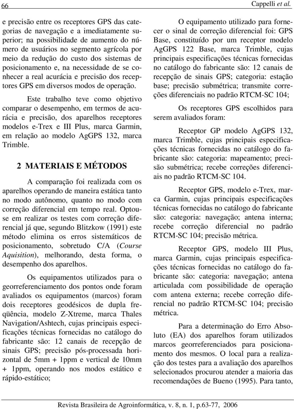 Este trabalho teve omo objetivo omparar o desempenho, em termos de auráia e preisão, dos aparelhos reeptores modelos e-trex e III Plus, mara Garmin, em relação ao modelo AgGPS 132, mara Trimble.