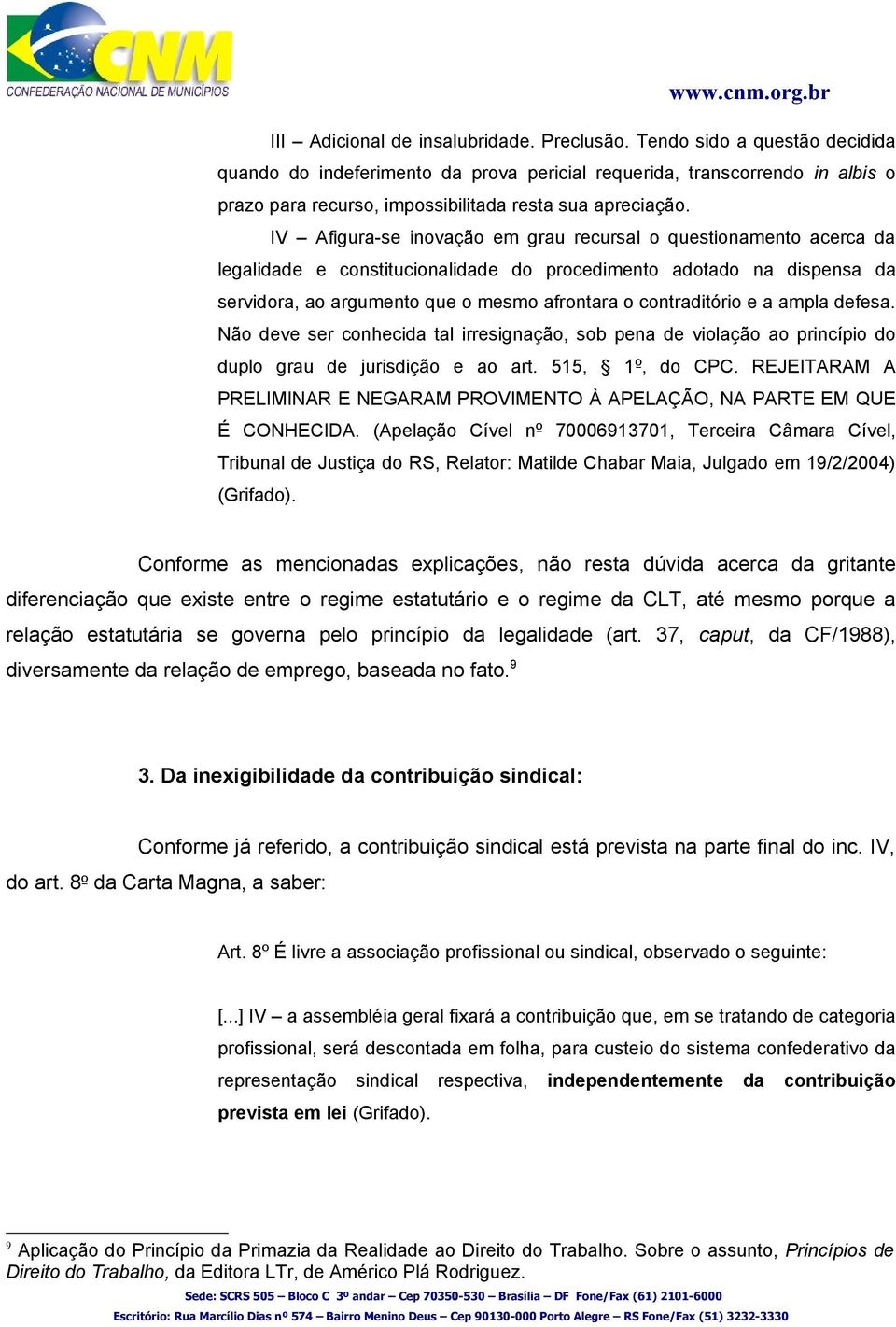 IV Afigura-se inovação em grau recursal o questionamento acerca da legalidade e constitucionalidade do procedimento adotado na dispensa da servidora, ao argumento que o mesmo afrontara o