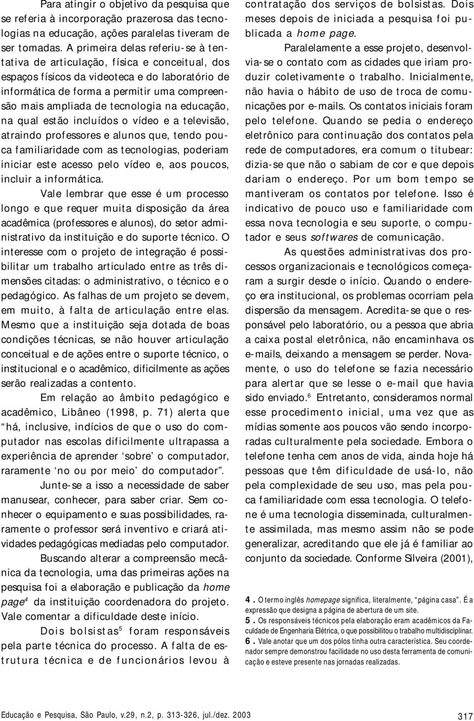 tecnologia na educação, na qual estão incluídos o vídeo e a televisão, atraindo professores e alunos que, tendo pouca familiaridade com as tecnologias, poderiam iniciar este acesso pelo vídeo e, aos