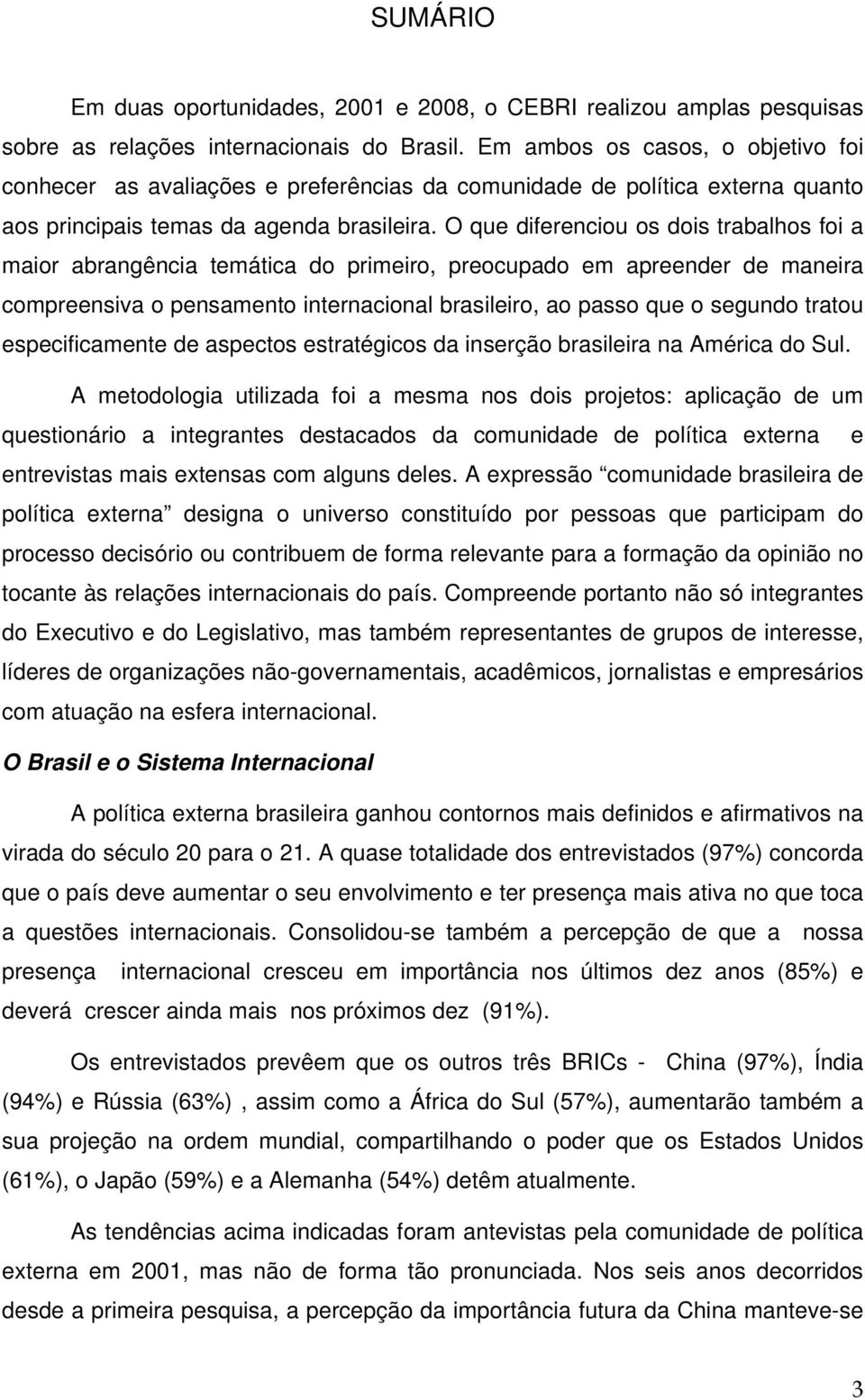 O que diferenciou os dois trabalhos foi a maior abrangência temática do primeiro, preocupado em apreender de maneira compreensiva o pensamento internacional brasileiro, ao passo que o segundo tratou