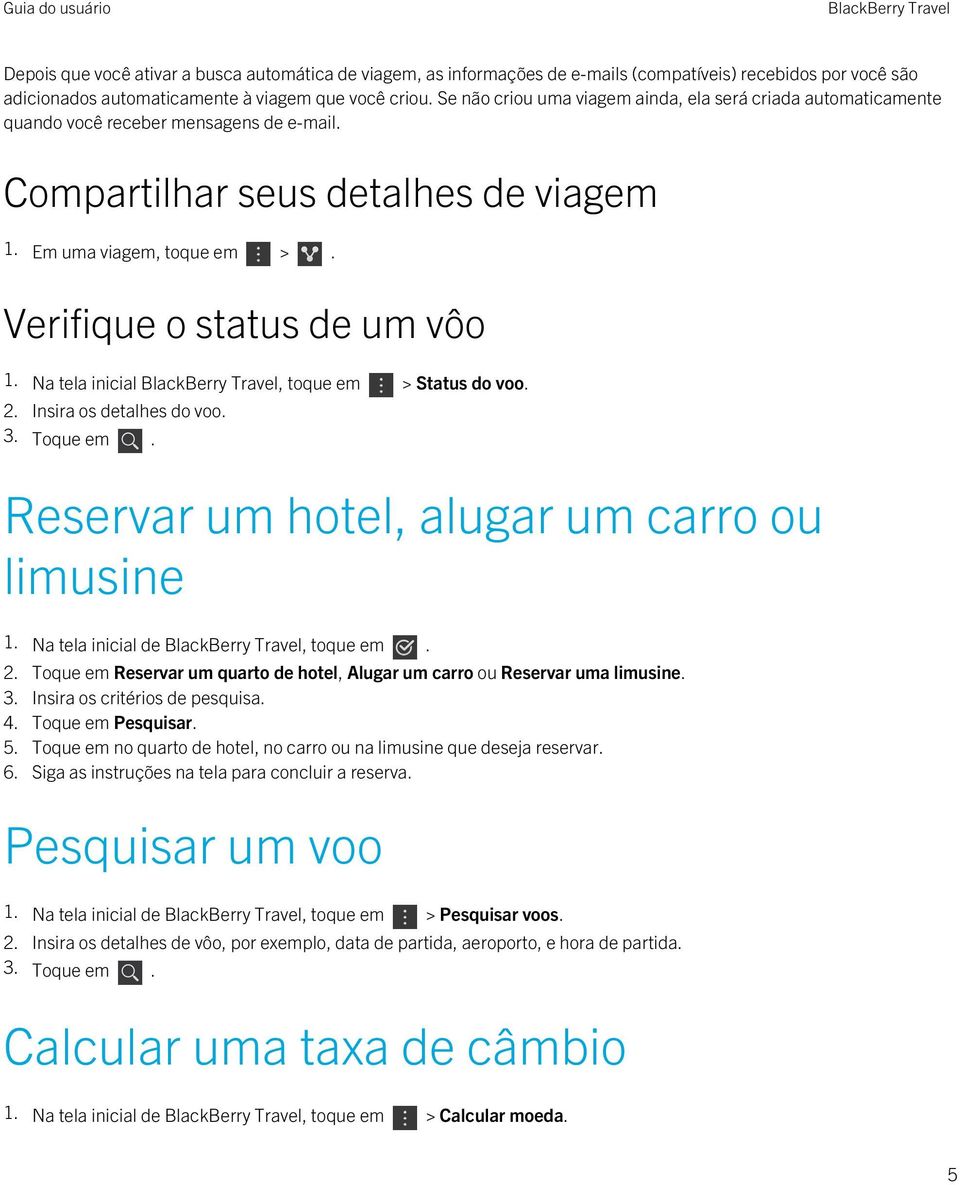 Verifique o status de um vôo 1. Na tela inicial, toque em > Status do voo. 2. Insira os detalhes do voo. 3. Toque em. Reservar um hotel, alugar um carro ou limusine 1. Na tela inicial de, toque em. 2. Toque em Reservar um quarto de hotel, Alugar um carro ou Reservar uma limusine.