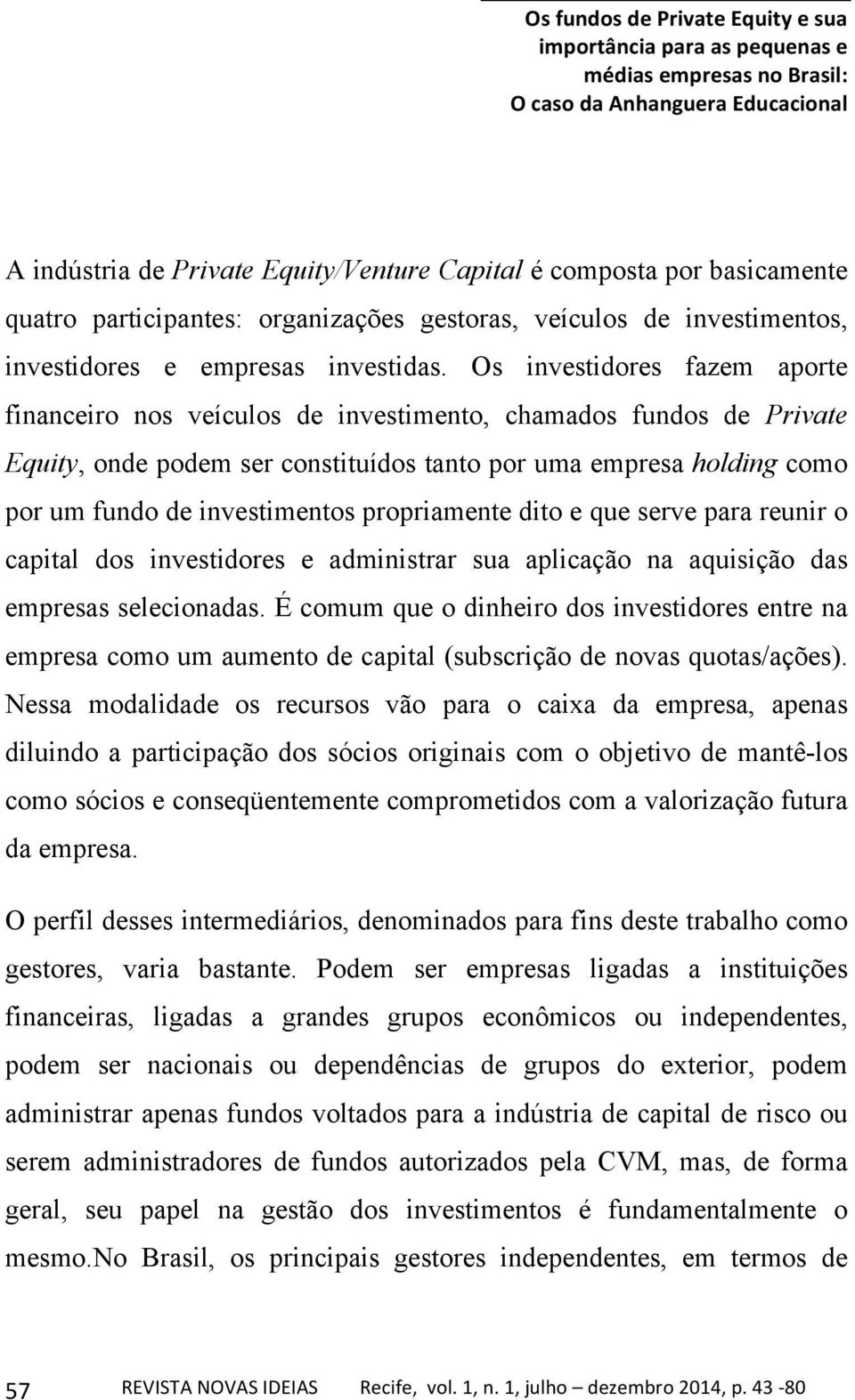 Os investidores fazem aporte financeiro nos veículos de investimento, chamados fundos de Private Equity, onde podem ser constituídos tanto por uma empresa holding como por um fundo de investimentos