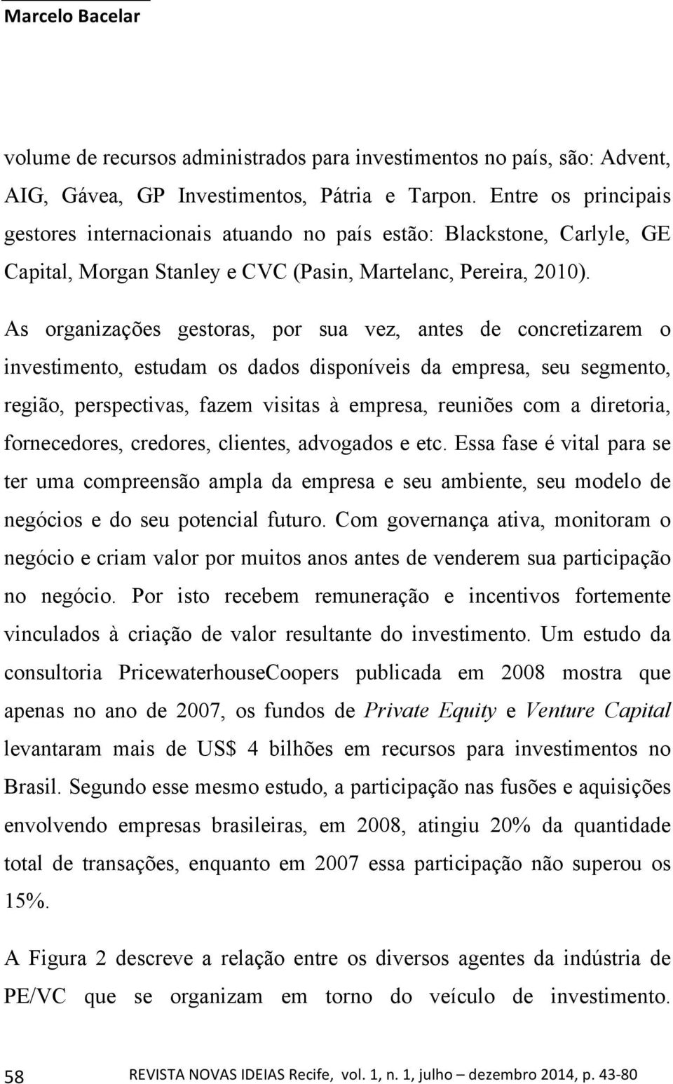 As organizações gestoras, por sua vez, antes de concretizarem o investimento, estudam os dados disponíveis da empresa, seu segmento, região, perspectivas, fazem visitas à empresa, reuniões com a