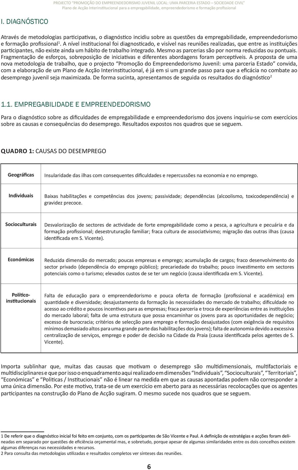 Mesmo as parcerias são por norma reduzidas ou pontuais. Fragmentação de esforços, sobreposição de iniciativas e diferentes abordagens foram perceptíveis.