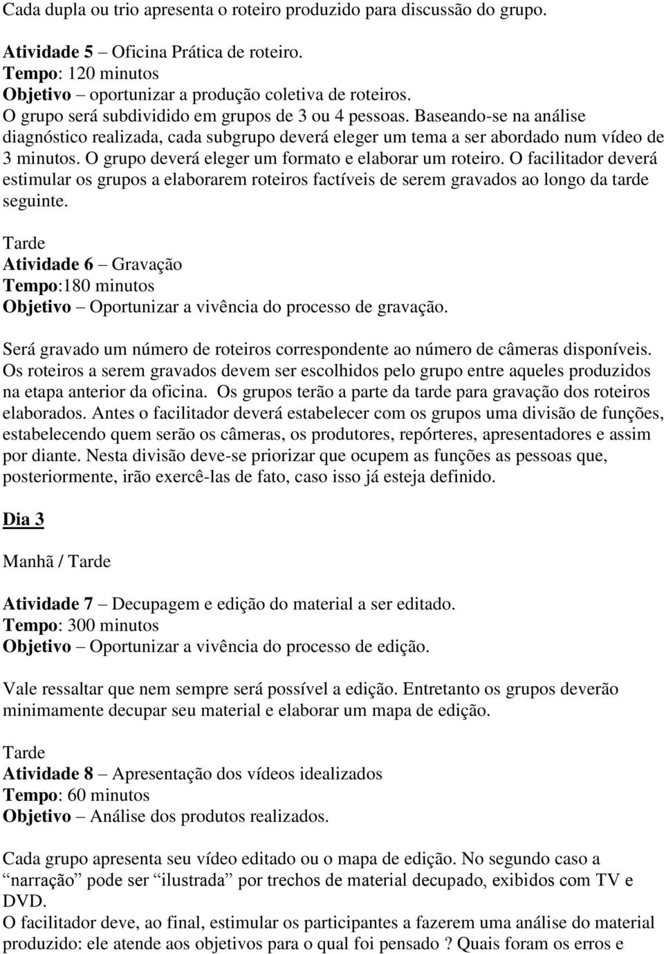 O grupo deverá eleger um formato e elaborar um roteiro. O facilitador deverá estimular os grupos a elaborarem roteiros factíveis de serem gravados ao longo da tarde seguinte.