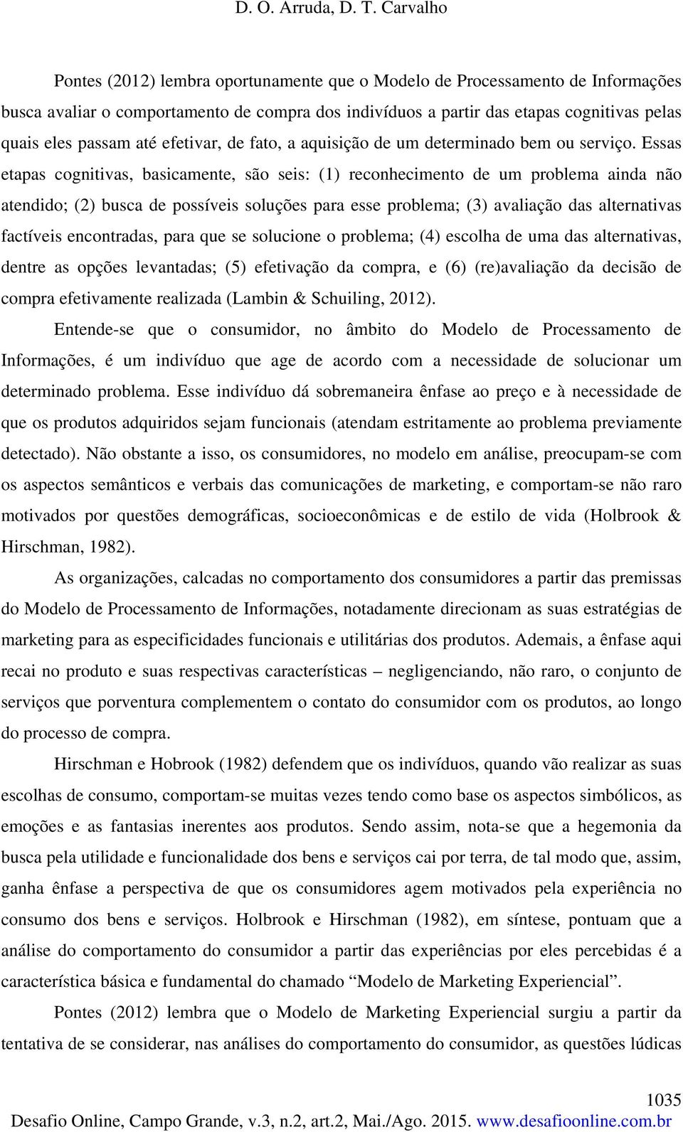 Essas etapas cognitivas, basicamente, são seis: (1) reconhecimento de um problema ainda não atendido; (2) busca de possíveis soluções para esse problema; (3) avaliação das alternativas factíveis