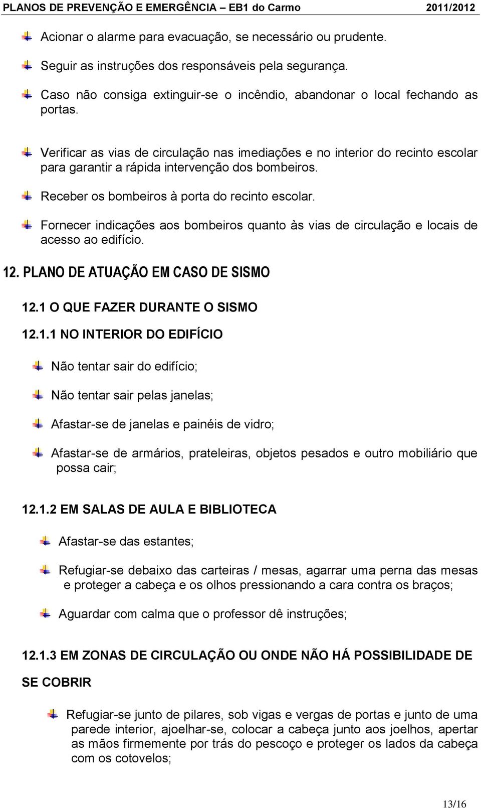 Verificar as vias de circulação nas imediações e no interior do recinto escolar para garantir a rápida intervenção dos bombeiros. Receber os bombeiros à porta do recinto escolar.