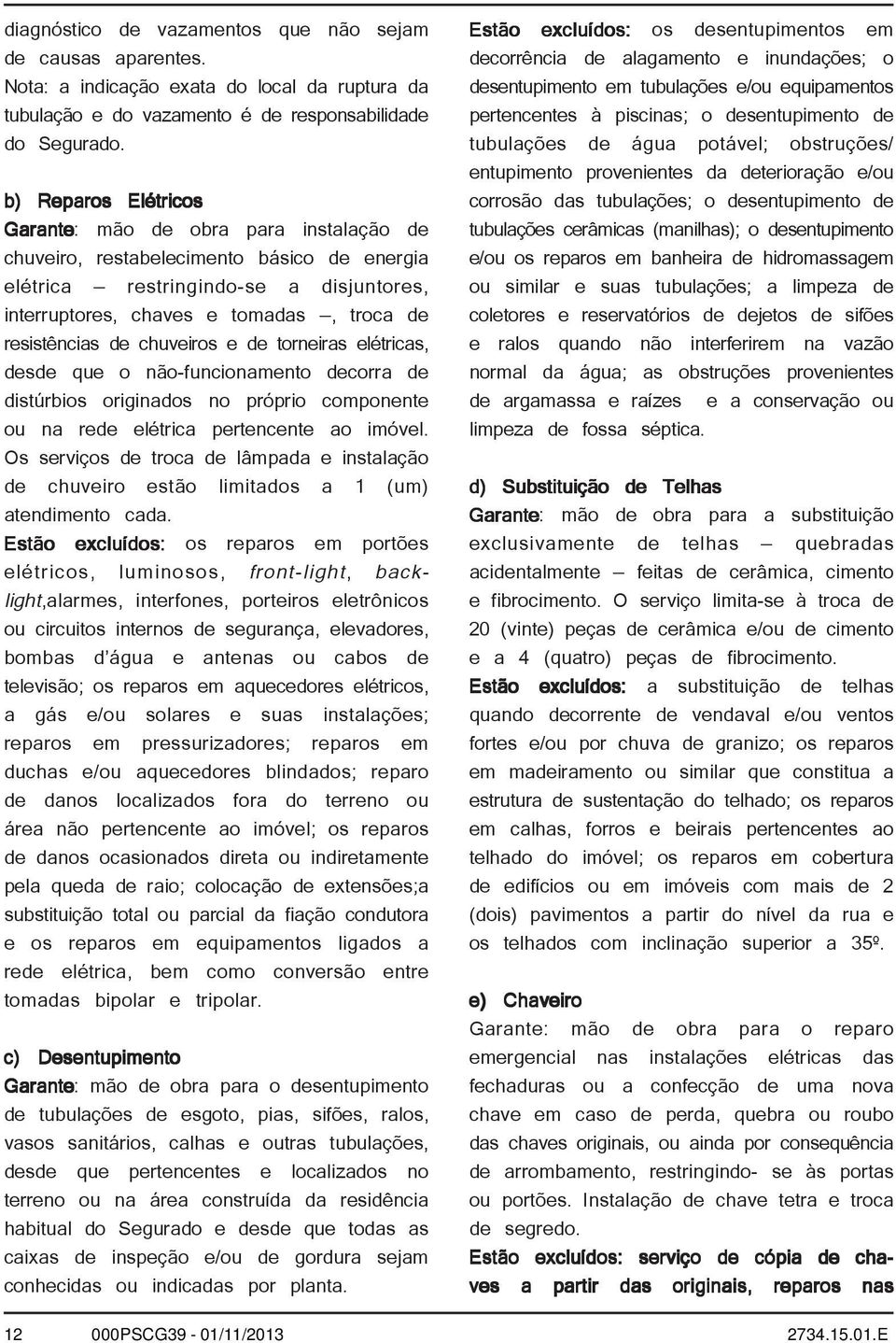 resistências de chuveiros e de torneiras elétricas, desde que o não-funcionamento decorra de distúrbios originados no próprio componente ou na rede elétrica pertencente ao imóvel.