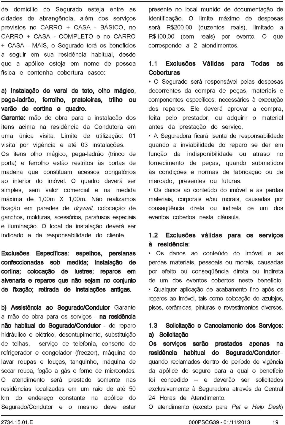 trilho ou varão de cortina e quadro. Garante: mão de obra para a instalação dos itens acima na residência da Condutora em uma única visita.