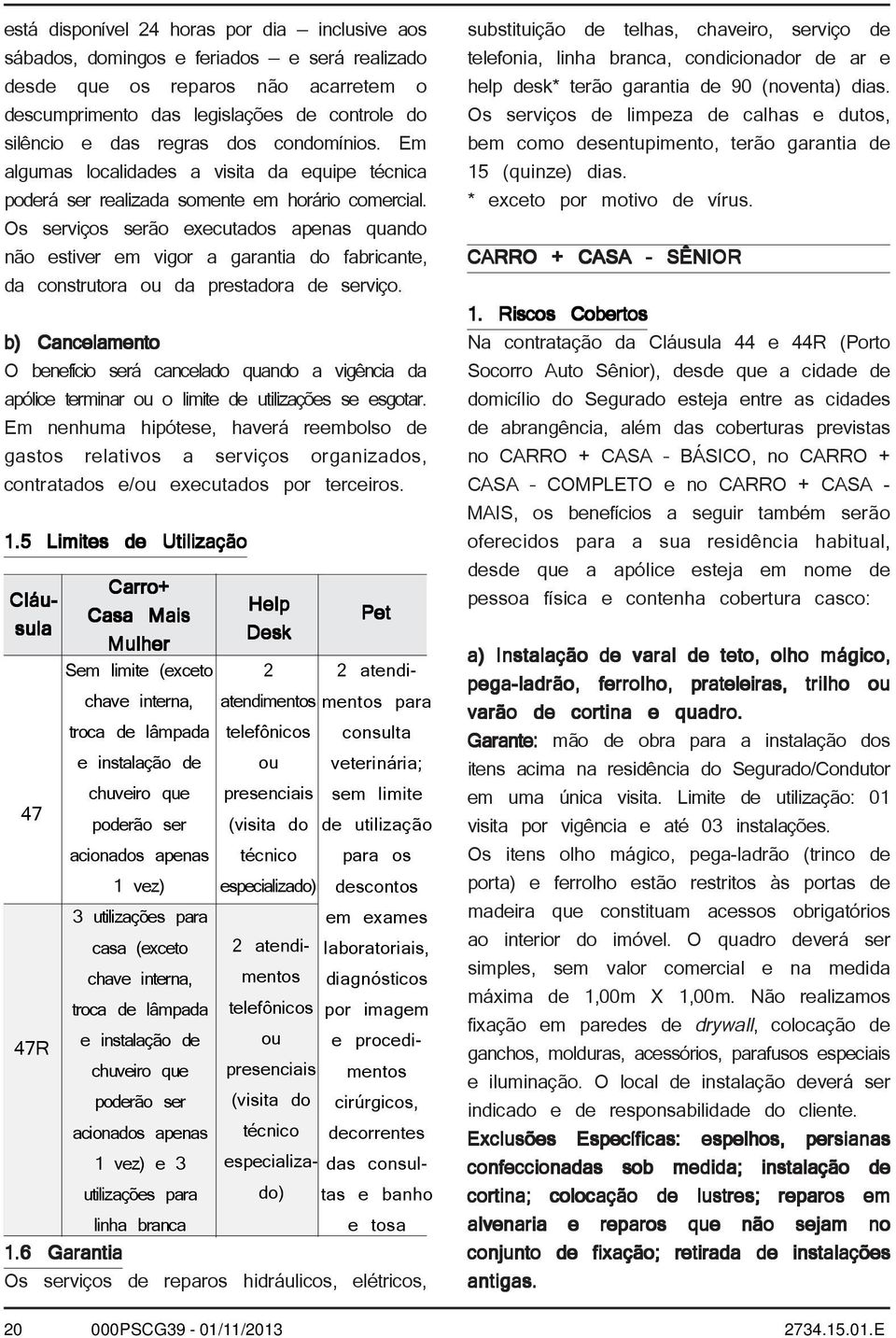 Os serviços serão executados apenas quando não estiver em vigor a garantia do fabricante, da construtora ou da prestadora de serviço.