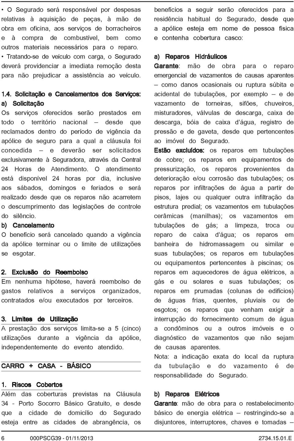 Solicitação e Cancelamentos dos Serviços: a) Solicitação Os serviços oferecidos serão prestados em todo o território nacional desde que reclamados dentro do período de vigência da apólice de seguro