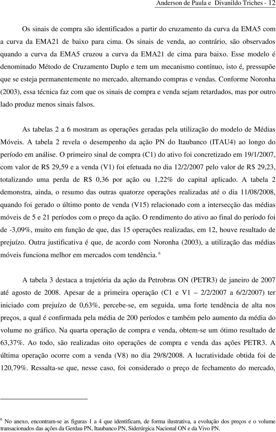 Esse modelo é denominado Método de Cruzamento Duplo e tem um mecanismo contínuo, isto é, pressupõe que se esteja permanentemente no mercado, alternando compras e vendas.