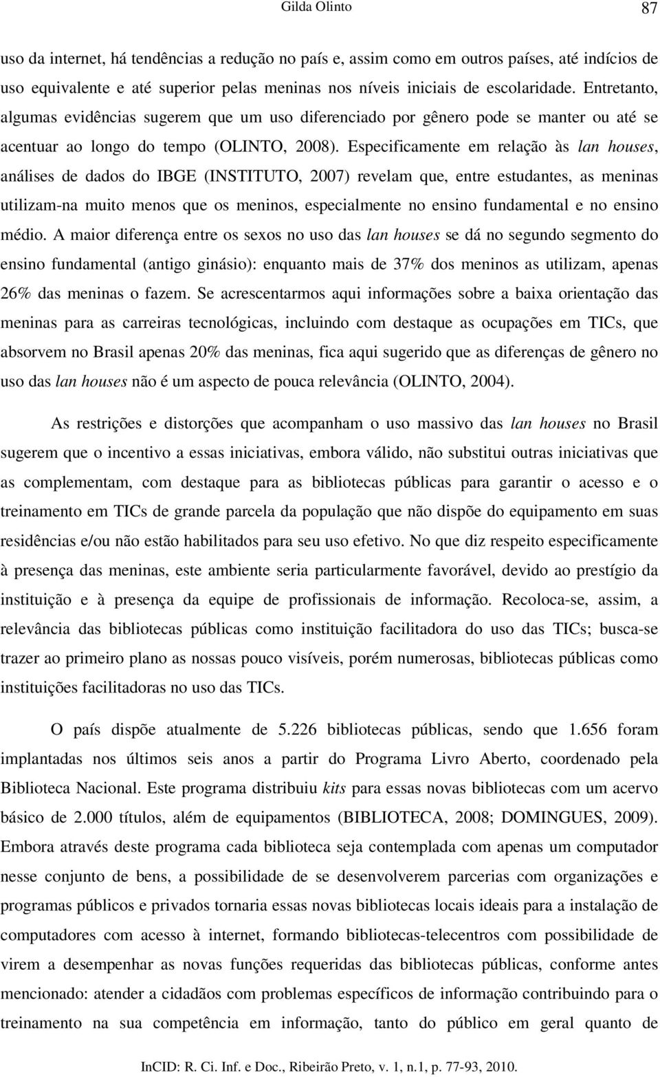 Especificamente em relação às lan houses, análises de dados do IBGE (INSTITUTO, 2007) revelam que, entre estudantes, as meninas utilizam-na muito menos que os meninos, especialmente no ensino