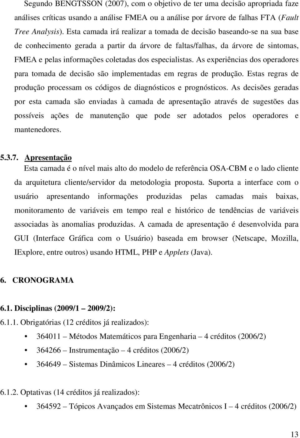 especialistas. As experiências dos operadores para tomada de decisão são implementadas em regras de produção. Estas regras de produção processam os códigos de diagnósticos e prognósticos.