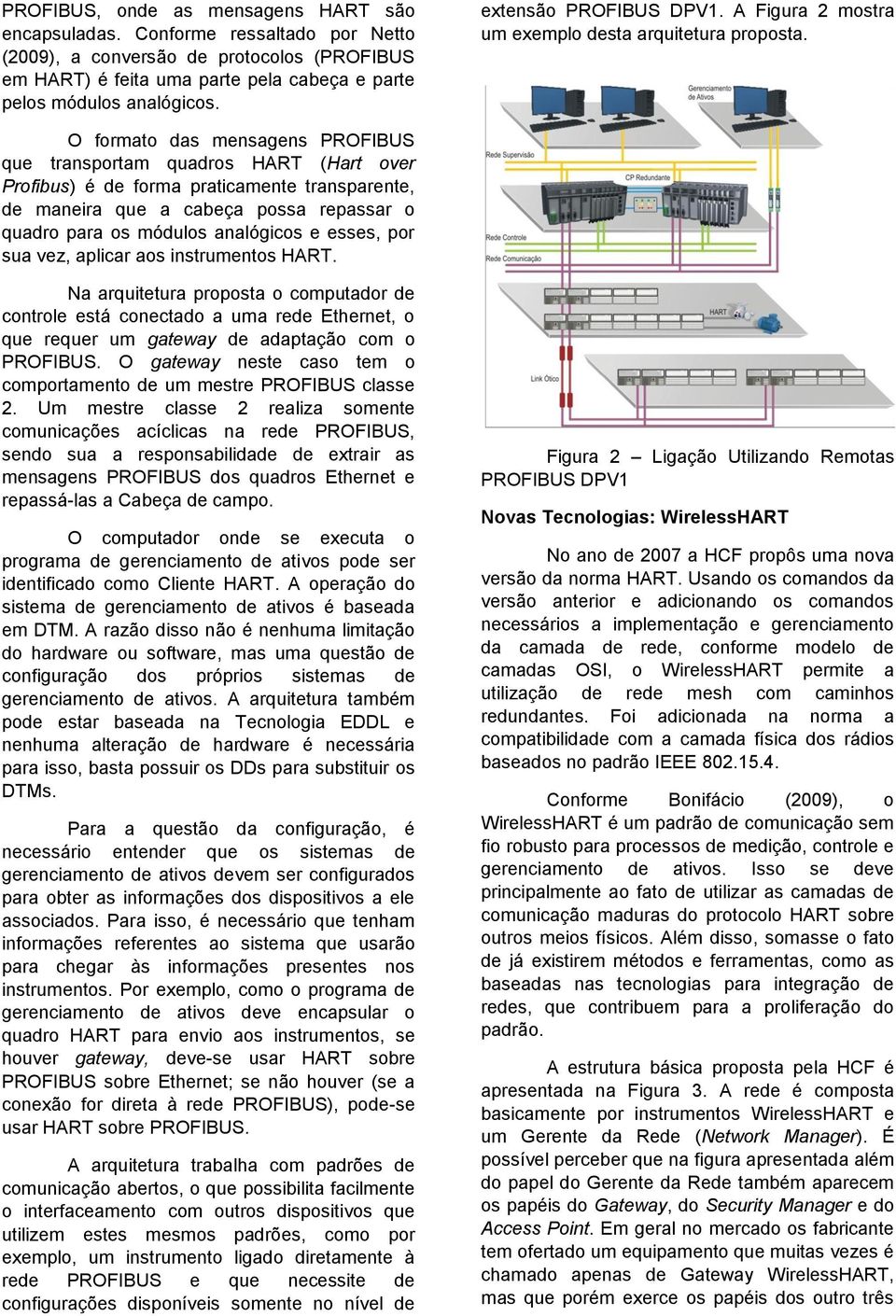 O formato das mensagens PROFIBUS que transportam quadros HART (Hart over Profibus) é de forma praticamente transparente, de maneira que a cabeça possa repassar o quadro para os módulos analógicos e