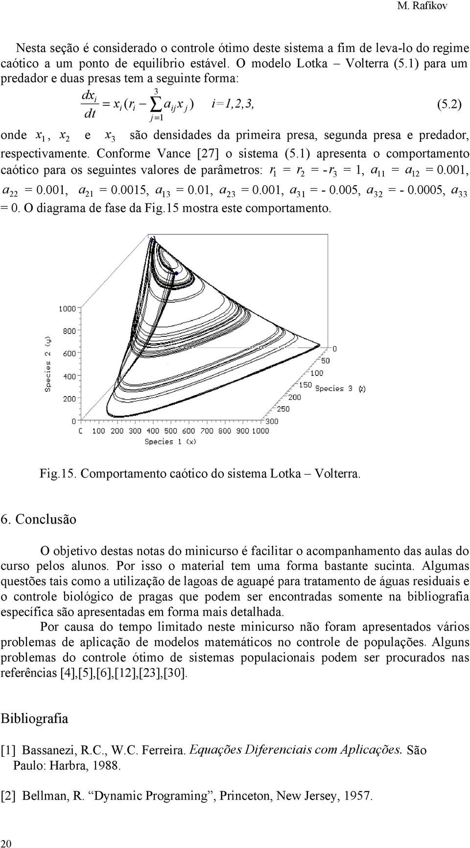 Conforme Vance [7] o sistema (5.) apresenta o comportamento caótico para os seguintes valores de parâmetros: r = r = - r 3 =, a = a = 0.00, a = 0.00, a = 0.005, a 3 = 0.0, a 3 = 0.00, a 3 = - 0.