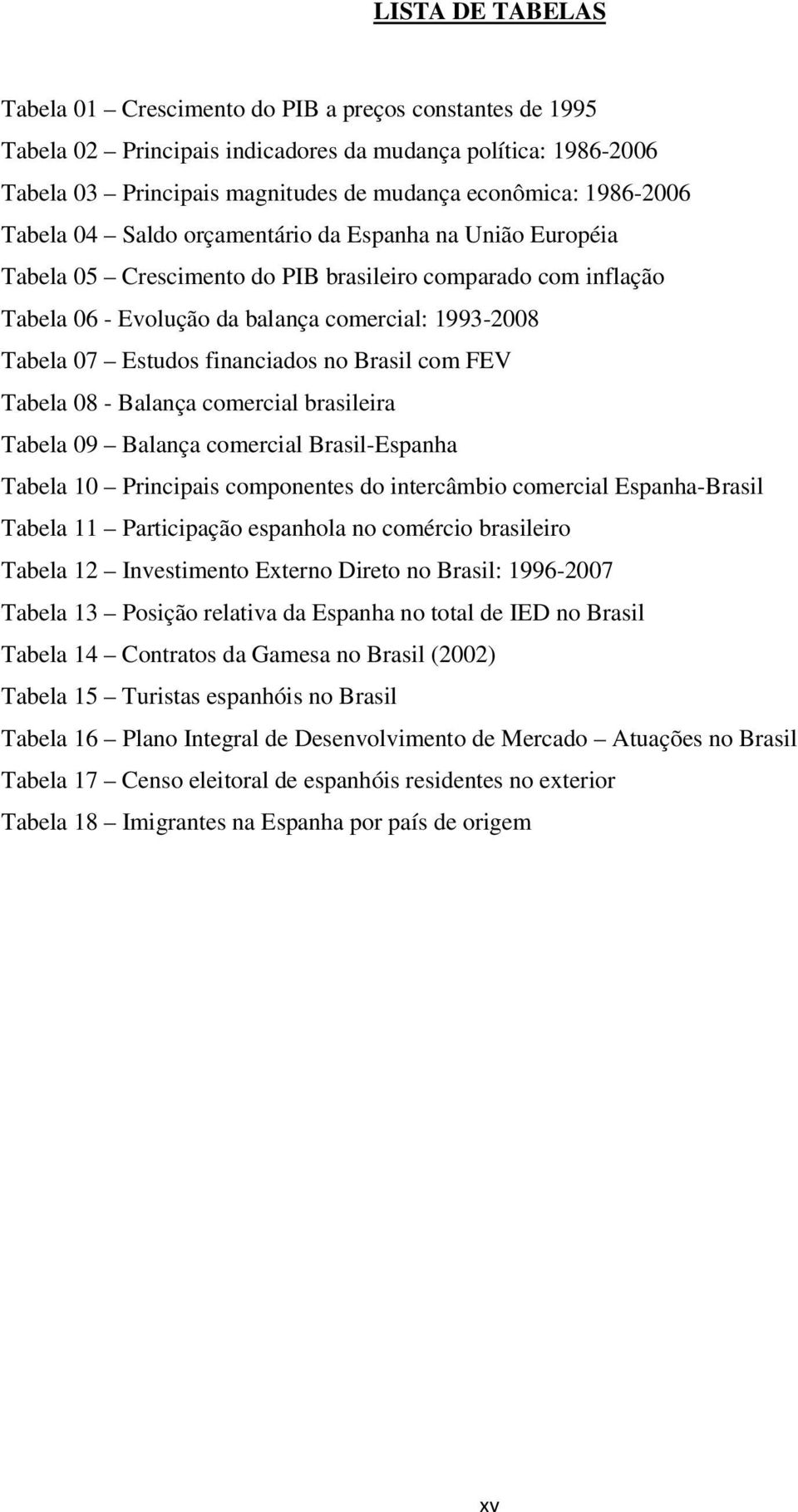 Estudos financiados no Brasil com FEV Tabela 08 - Balança comercial brasileira Tabela 09 Balança comercial Brasil-Espanha Tabela 10 Principais componentes do intercâmbio comercial Espanha-Brasil