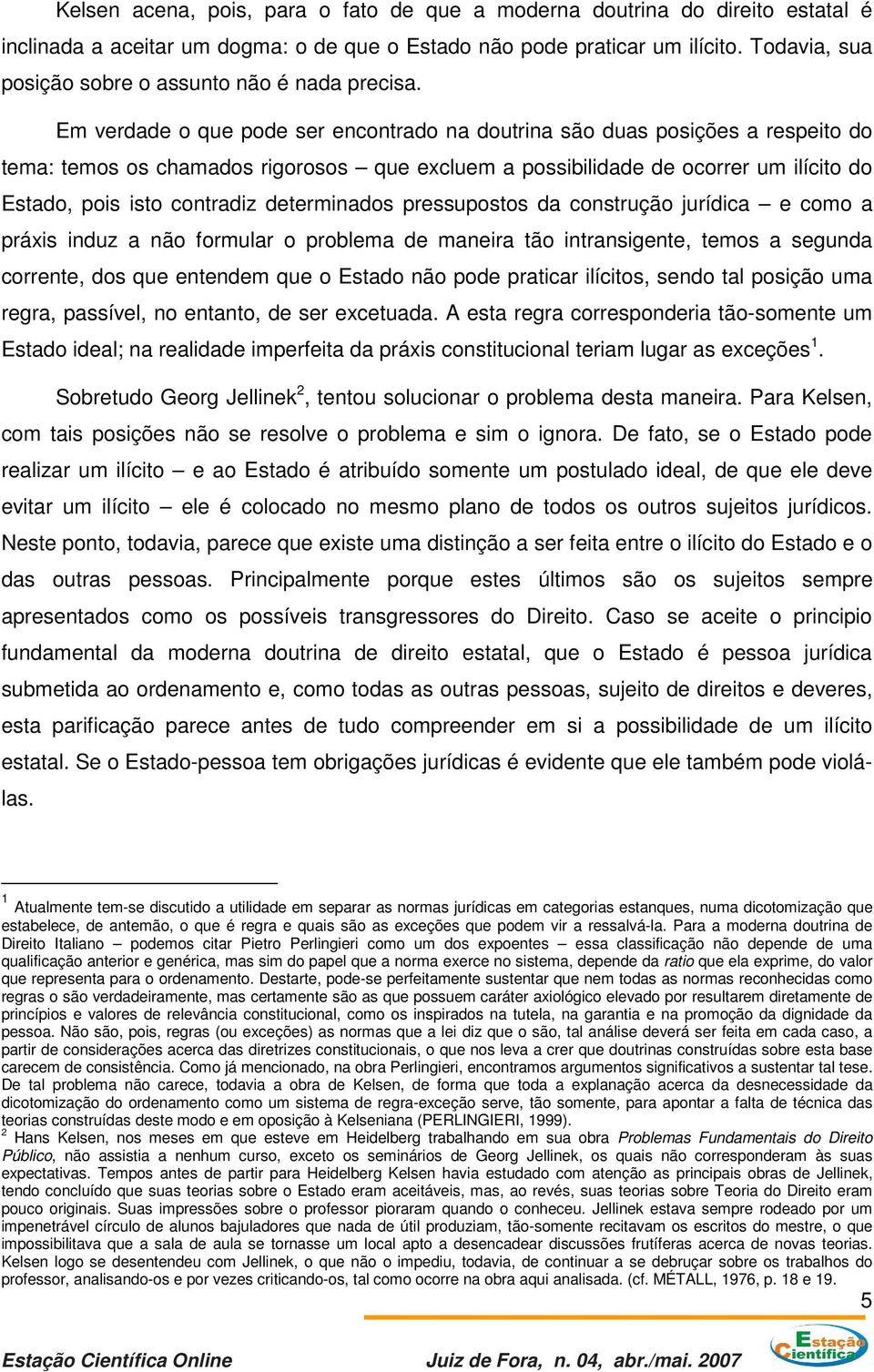 Em verdade o que pode ser encontrado na doutrina são duas posições a respeito do tema: temos os chamados rigorosos que excluem a possibilidade de ocorrer um ilícito do Estado, pois isto contradiz