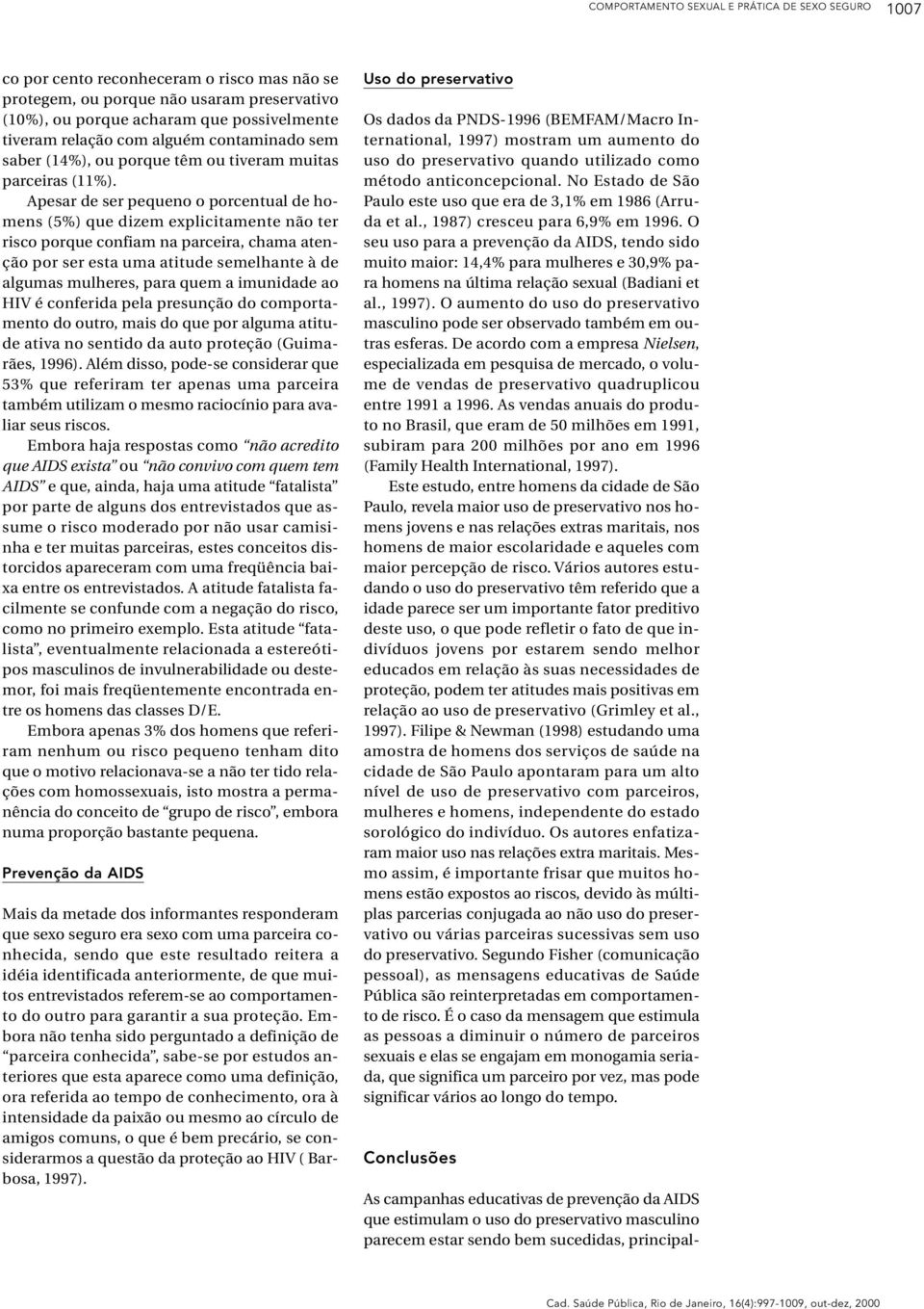 Apesar de ser pequeno o porcentual de homens (5%) que dizem explicitamente não ter risco porque confiam na parceira, chama atenção por ser esta uma atitude semelhante à de algumas mulheres, para quem