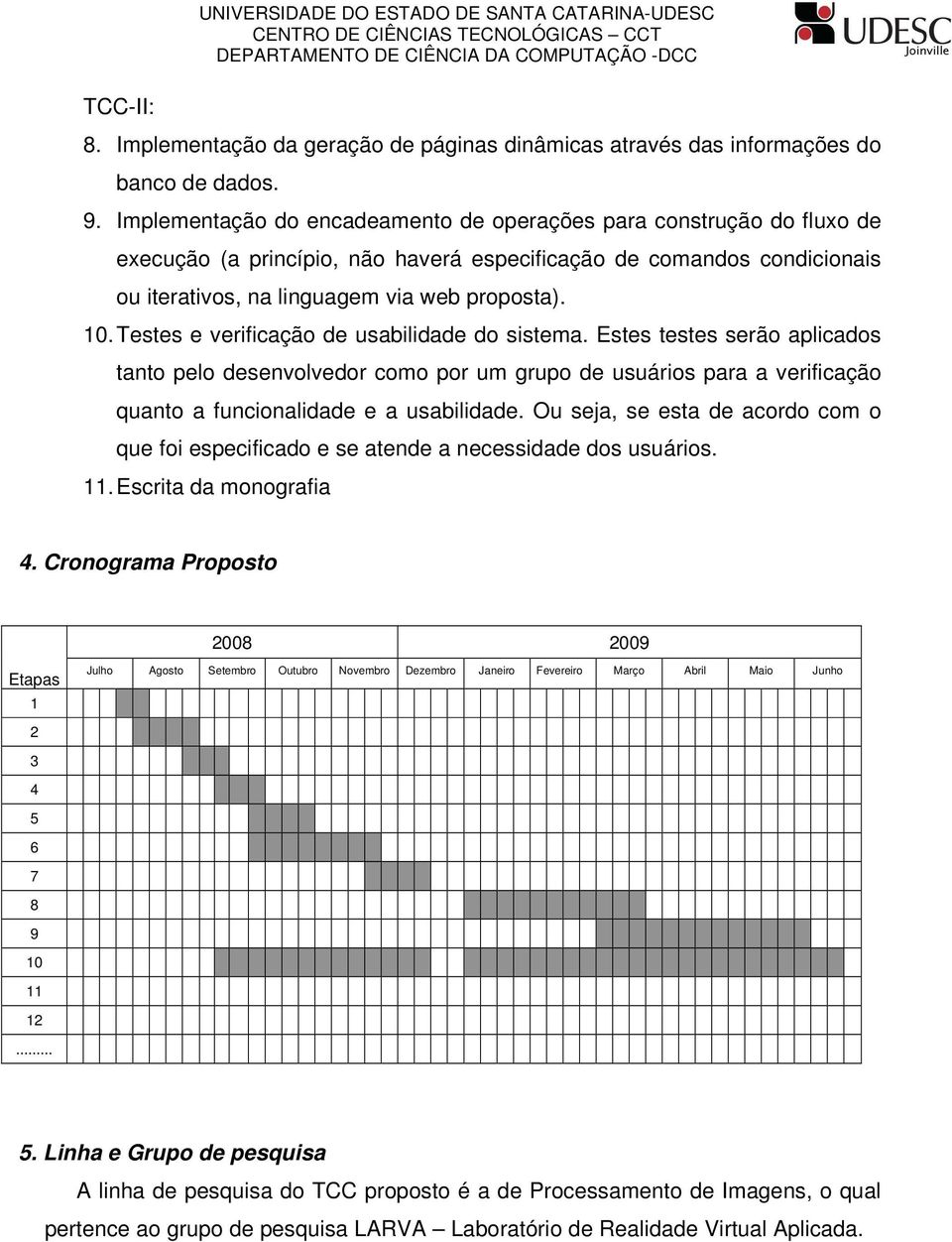 Testes e verificação de usabilidade do sistema. Estes testes serão aplicados tanto pelo desenvolvedor como por um grupo de usuários para a verificação quanto a funcionalidade e a usabilidade.