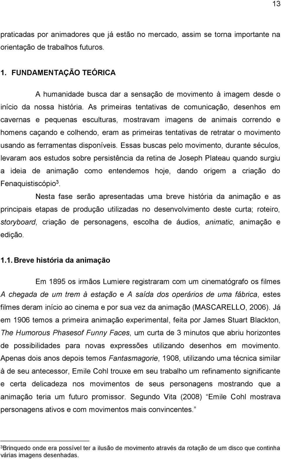 As primeiras tentativas de comunicação, desenhos em cavernas e pequenas esculturas, mostravam imagens de animais correndo e homens caçando e colhendo, eram as primeiras tentativas de retratar o