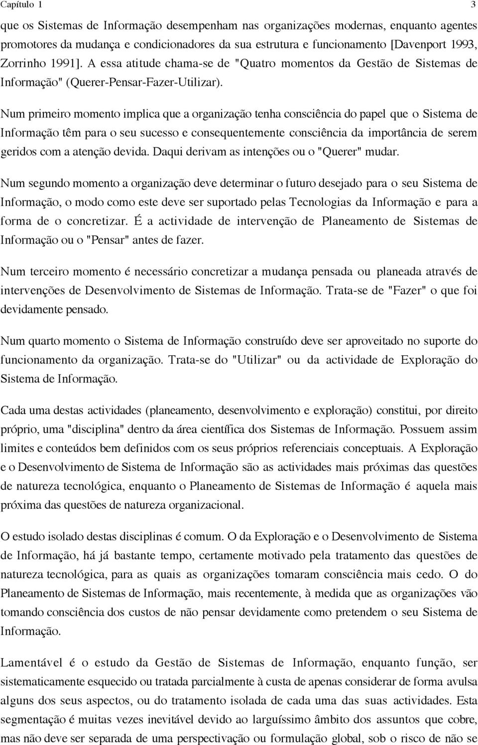 Num primeiro momento implica que a organização tenha consciência do papel que o Sistema de Informação têm para o seu sucesso e consequentemente consciência da importância de serem geridos com a