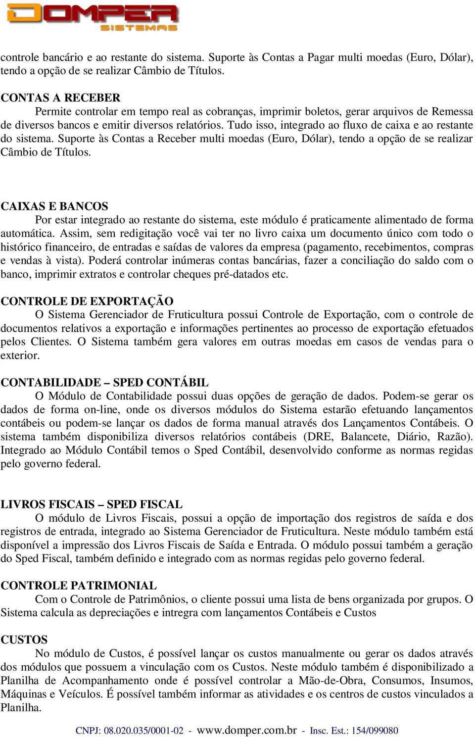 Tudo isso, integrado ao fluxo de caixa e ao restante do sistema. Suporte às Contas a Receber multi moedas (Euro, Dólar), tendo a opção de se realizar Câmbio de Títulos.