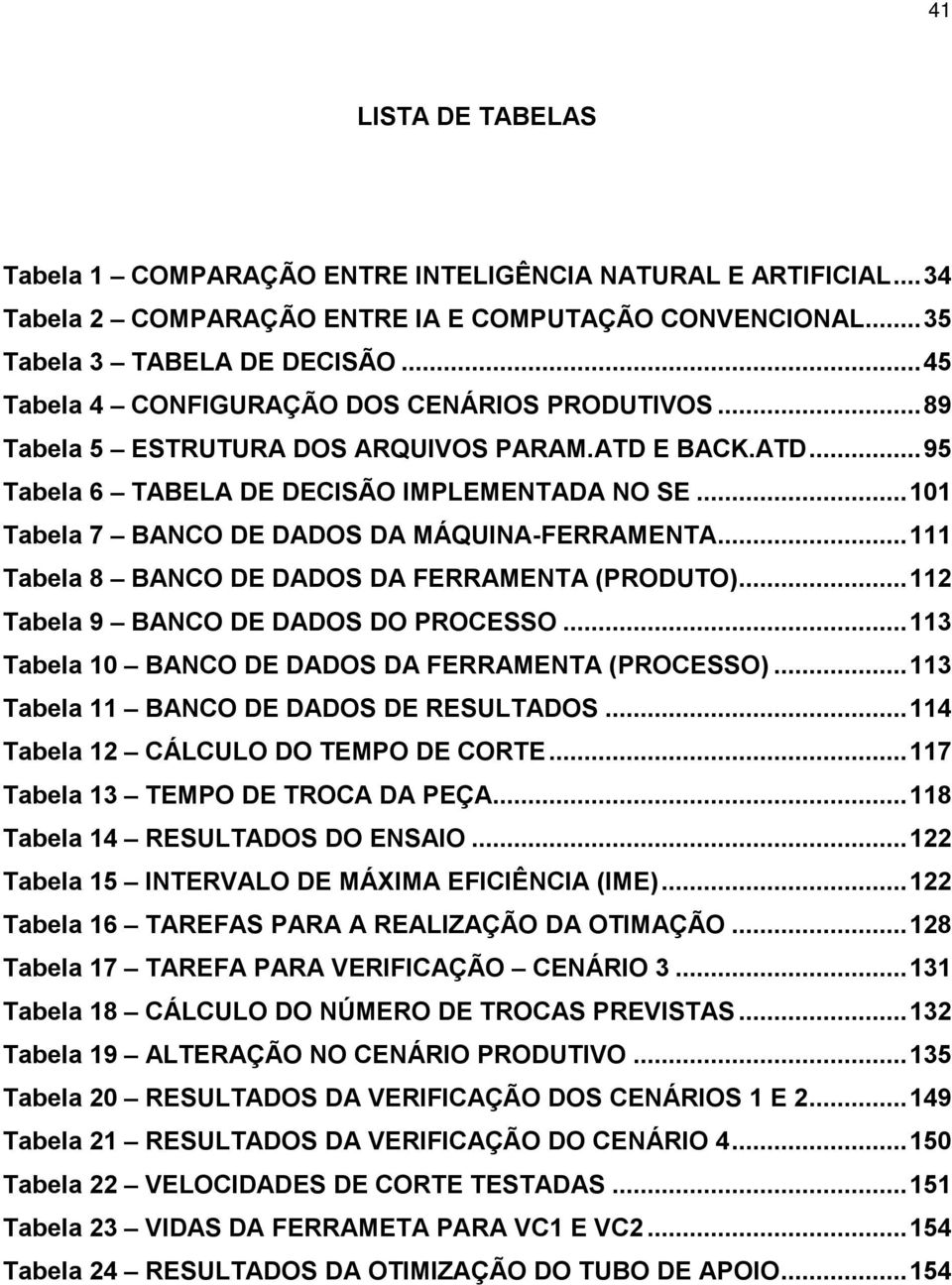 ..101 Tabela 7 BANCO DE DADOS DA MÁQUINA-FERRAMENTA...111 Tabela 8 BANCO DE DADOS DA FERRAMENTA (PRODUTO)...112 Tabela 9 BANCO DE DADOS DO PROCESSO.