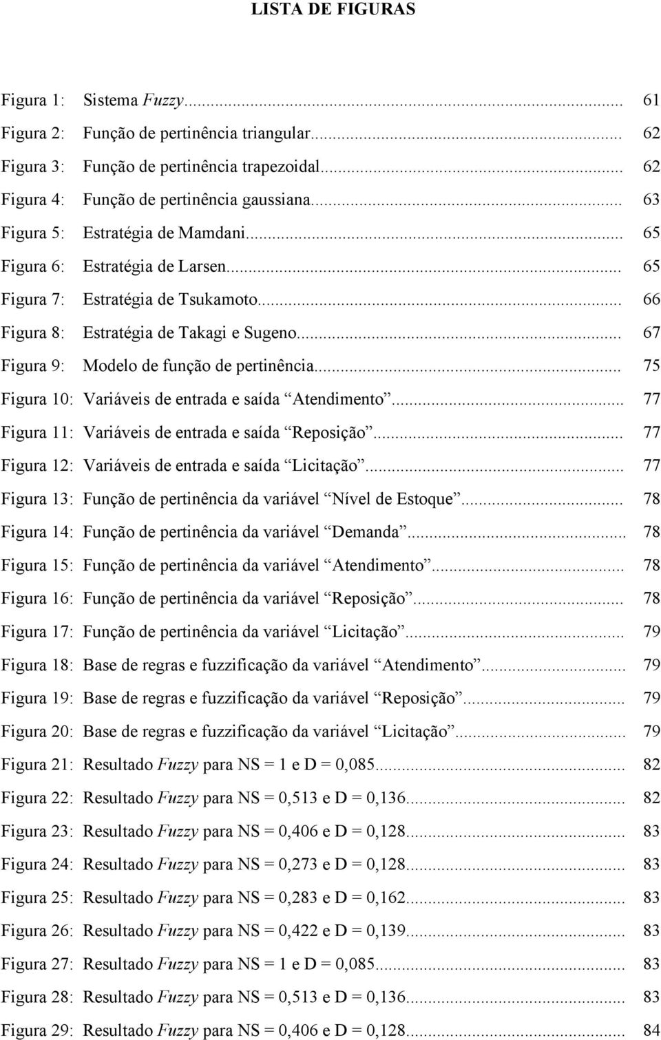 .. 67 Figura 9: Modelo de função de pertinência... 75 Figura 10: Variáveis de entrada e saída Atendimento... 77 Figura 11: Variáveis de entrada e saída Reposição.