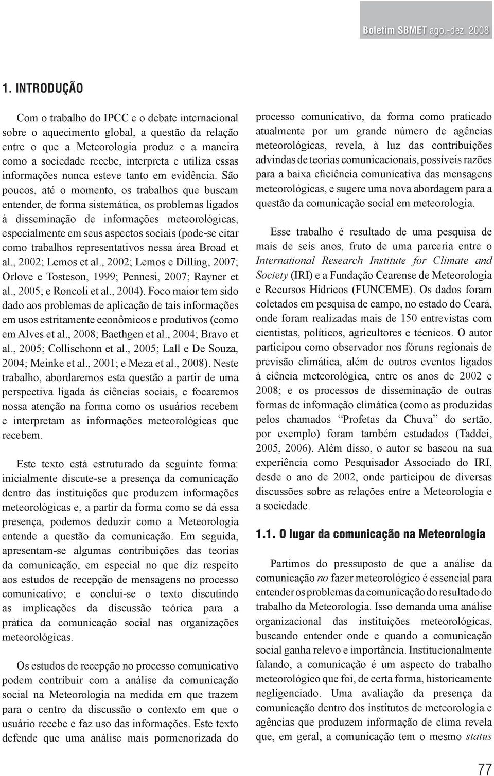 São poucos, até o momento, os trabalhos que buscam entender, de forma sistemática, os problemas ligados à disseminação de informações meteorológicas, especialmente em seus aspectos sociais (pode-se