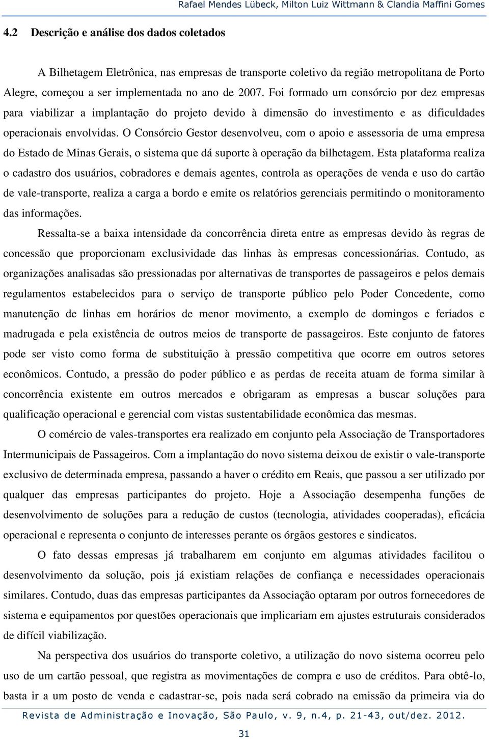 Foi formado um consórcio por dez empresas para viabilizar a implantação do projeto devido à dimensão do investimento e as dificuldades operacionais envolvidas.