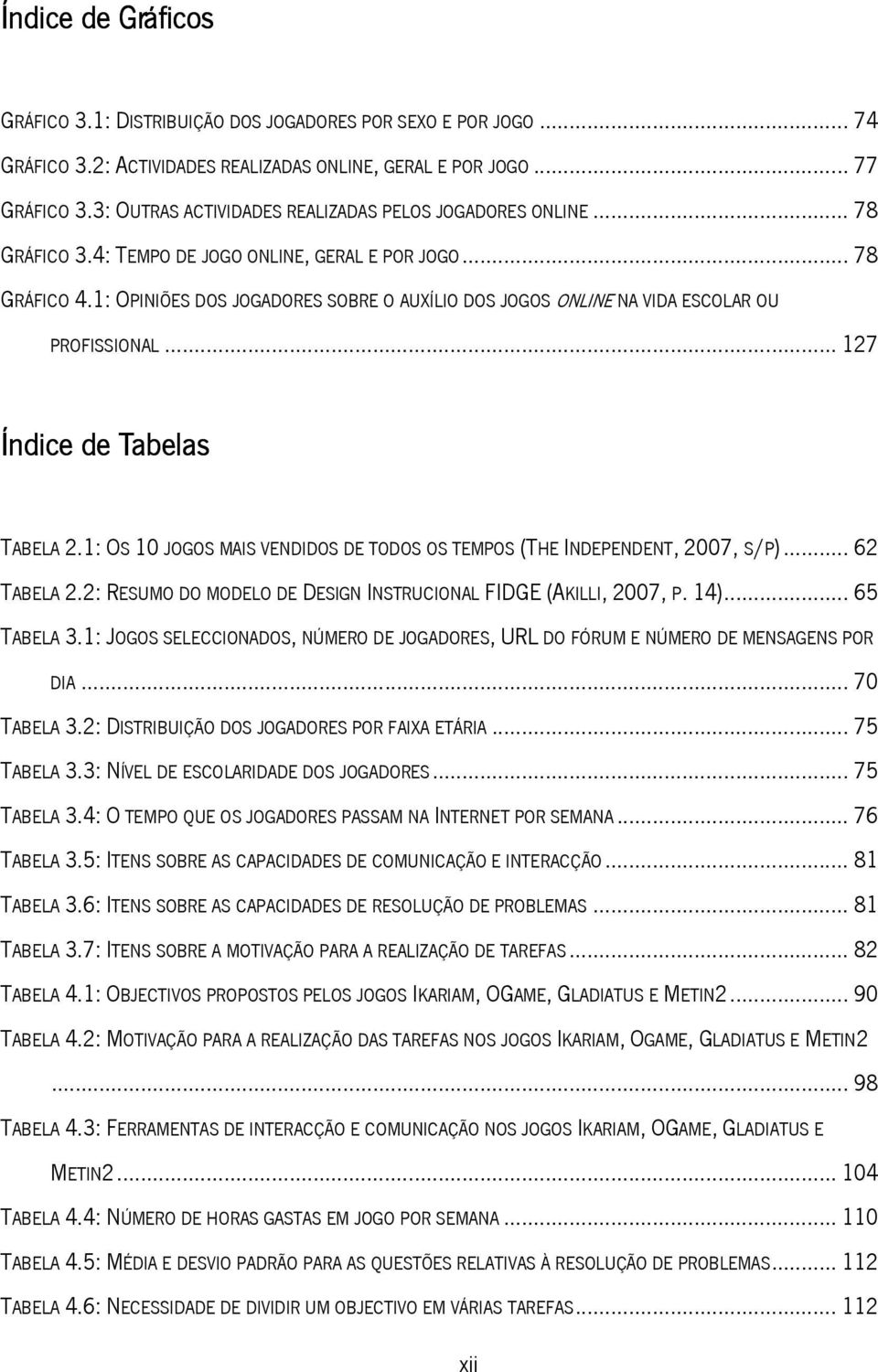 1: OPINIÕES DOS JOGADORES SOBRE O AUXÍLIO DOS JOGOS ONLINE NA VIDA ESCOLAR OU PROFISSIONAL... 127 Índice de Tabelas TABELA 2.