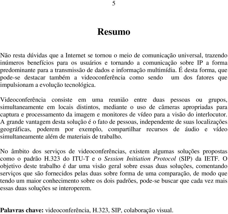 Videoconferência consiste em uma reunião entre duas pessoas ou grupos, simultaneamente em locais distintos, mediante o uso de câmeras apropriadas para captura e processamento da imagem e monitores de