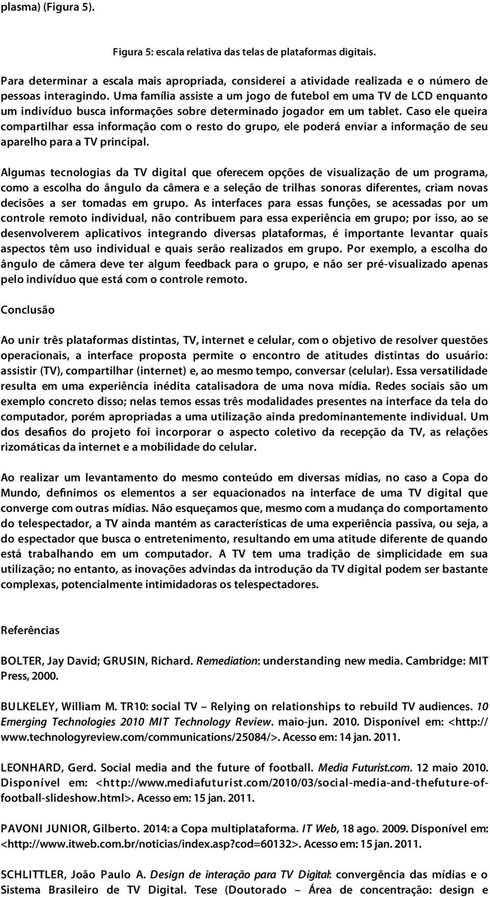 Caso ele queira compartilhar essa informação com o resto do grupo, ele poderá enviar a informação de seu aparelho para a TV principal.