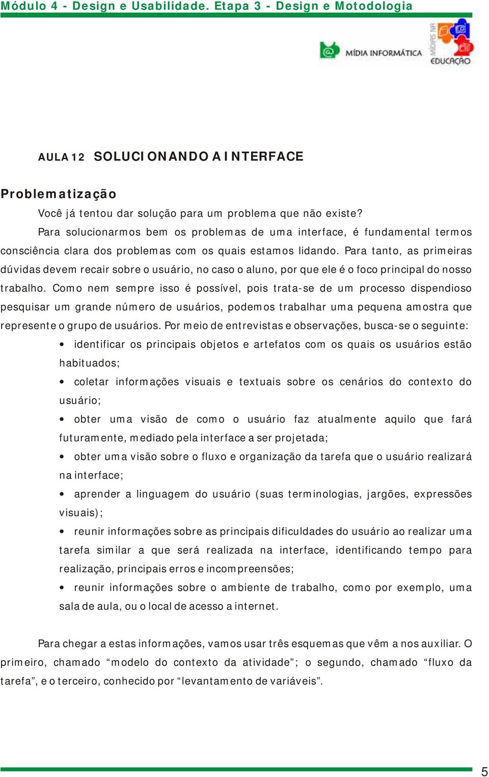 Para tanto, as primeiras dúvidas devem recair sobre o usuário, no caso o aluno, por que ele é o foco principal do nosso trabalho.