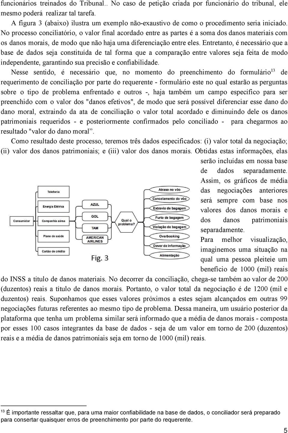 No processo conciliatório, o valor final acordado entre as partes é a soma dos danos materiais com os danos morais, de modo que não haja uma diferenciação entre eles.