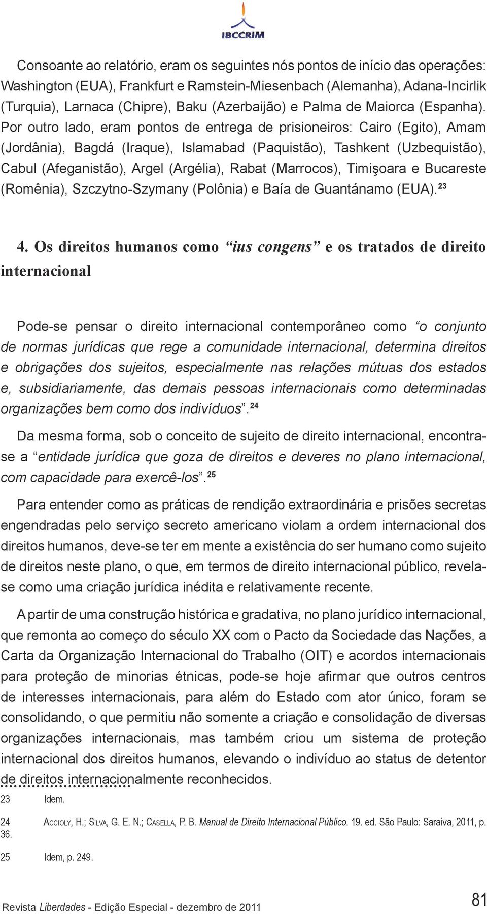 Por outro lado, eram pontos de entrega de prisioneiros: Cairo (Egito), Amam (Jordânia), Bagdá (Iraque), Islamabad (Paquistão), Tashkent (Uzbequistão), Cabul (Afeganistão), Argel (Argélia), Rabat