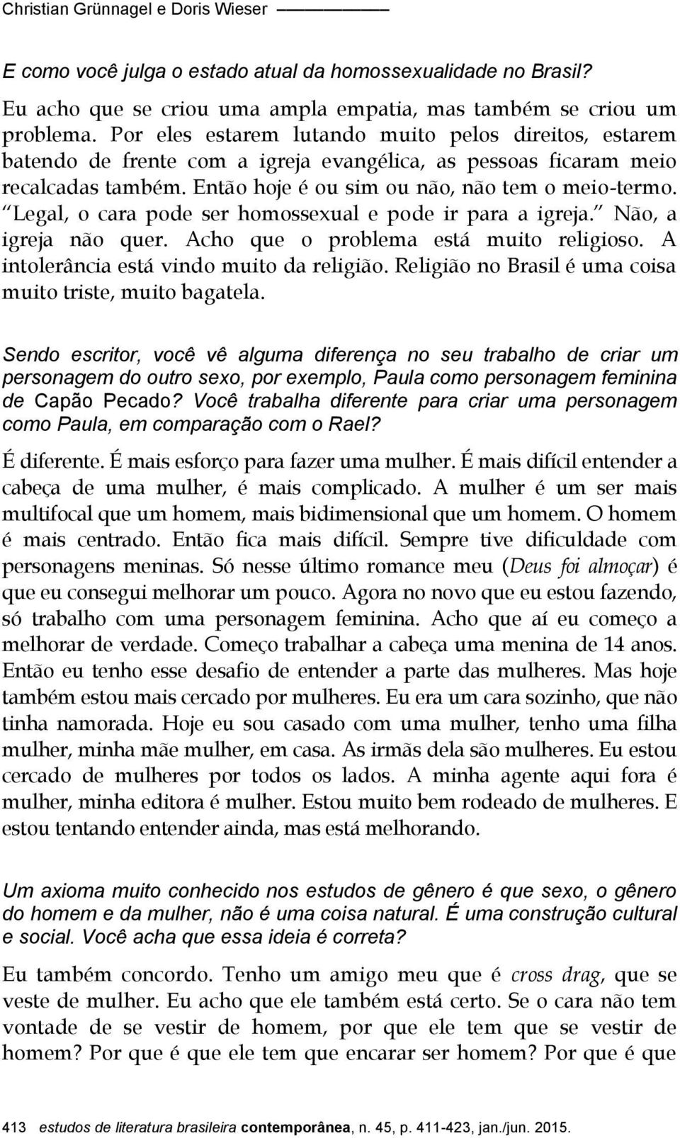 Legal, o cara pode ser homossexual e pode ir para a igreja. Não, a igreja não quer. Acho que o problema está muito religioso. A intolerância está vindo muito da religião.