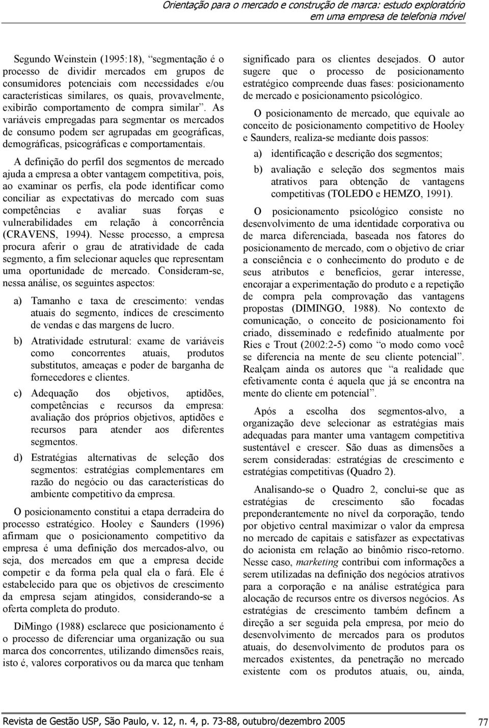 As variáveis empregadas para segmentar os mercados de consumo podem ser agrupadas em geográficas, demográficas, psicográficas e comportamentais.