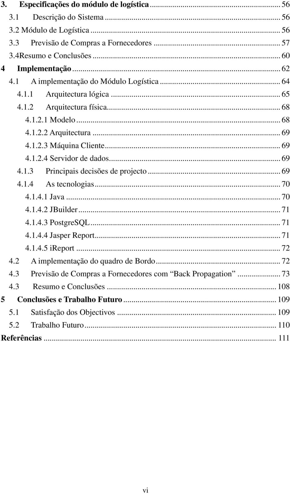 .. 69 4.1.3 Principais decisões de projecto... 69 4.1.4 As tecnologias... 70 4.1.4.1 Java... 70 4.1.4.2 JBuilder... 71 4.1.4.3 PostgreSQL... 71 4.1.4.4 Jasper Report... 71 4.1.4.5 ireport... 72 4.