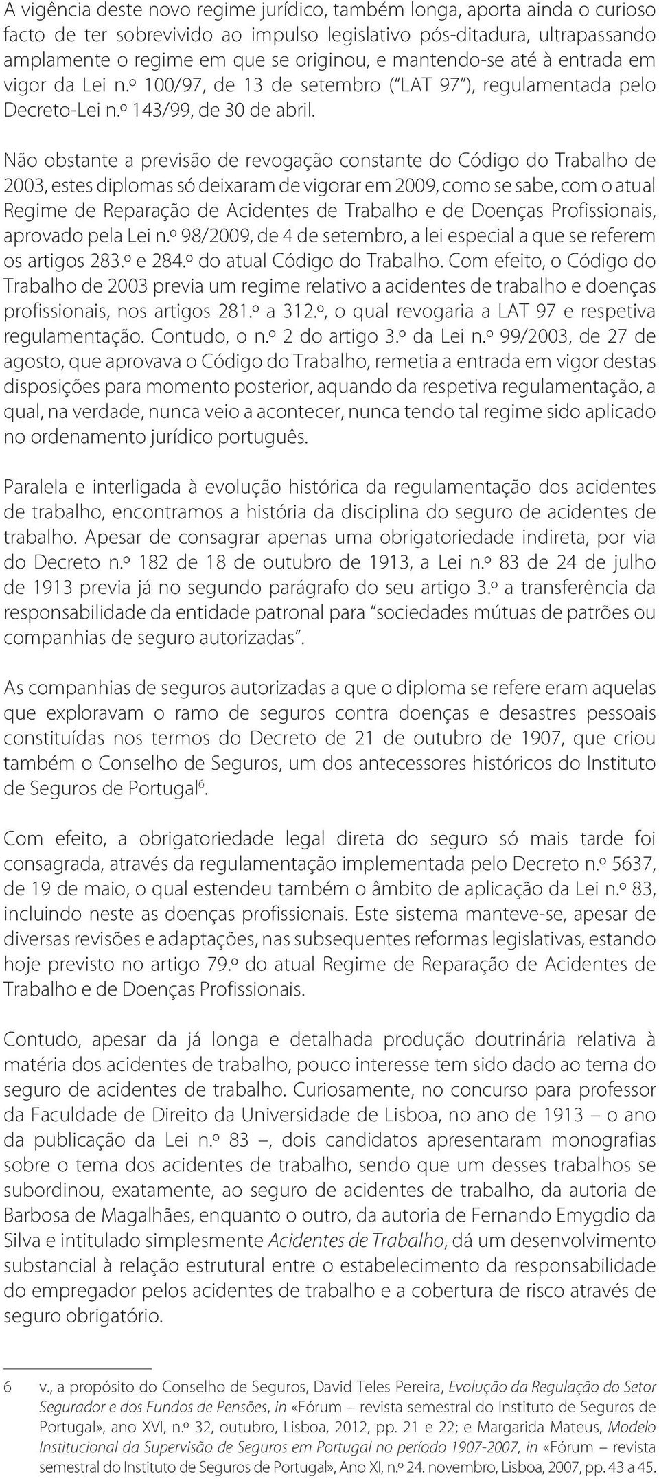 Não obstante a previsão de revogação constante do Código do Trabalho de 2003, estes diplomas só deixaram de vigorar em 2009, como se sabe, com o atual Regime de Reparação de Acidentes de Trabalho e