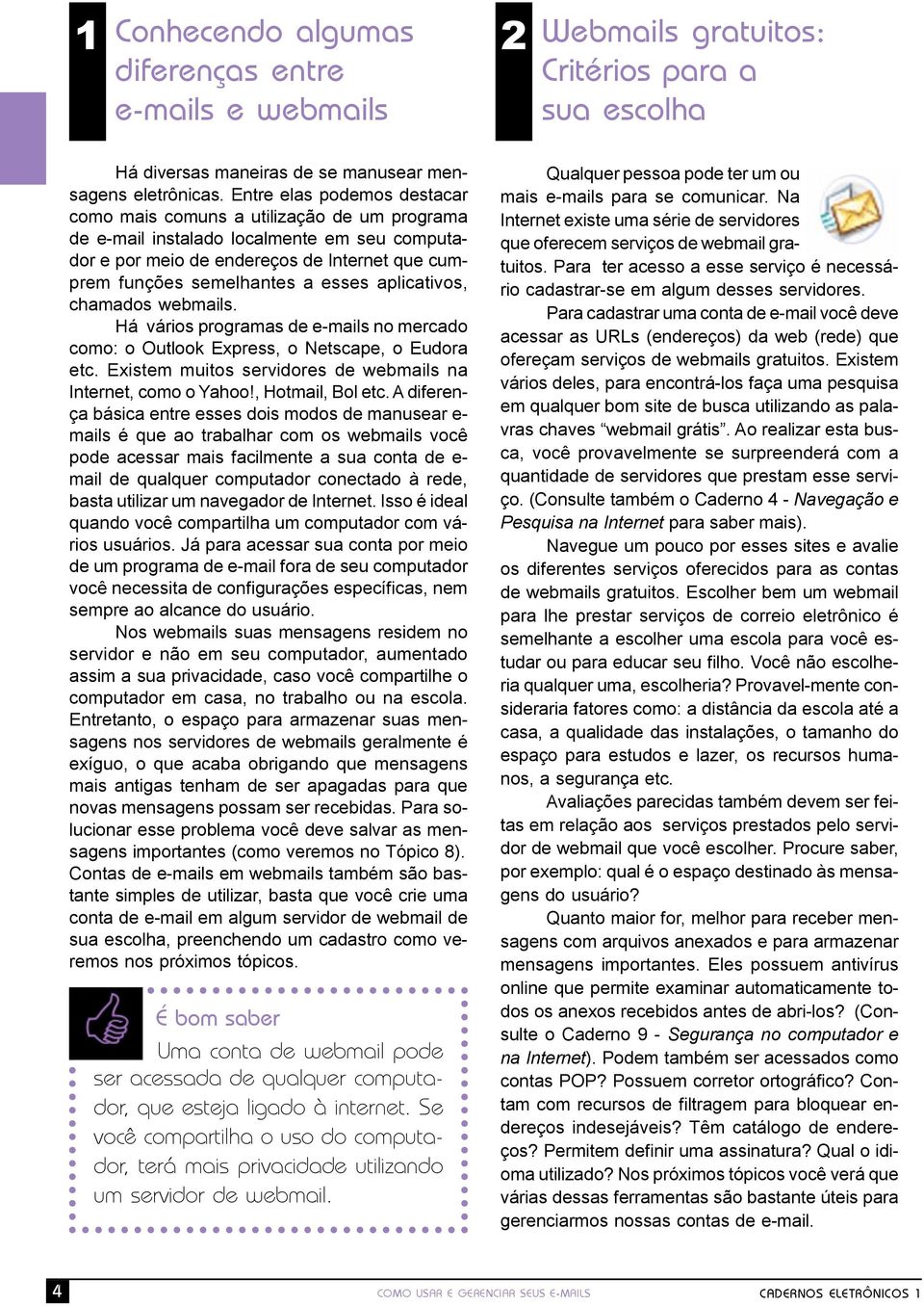 aplicativos, chamados webmails. Há vários programas de e-mails no mercado como: o Outlook Express, o Netscape, o Eudora etc. Existem muitos servidores de webmails na Internet, como o Yahoo!