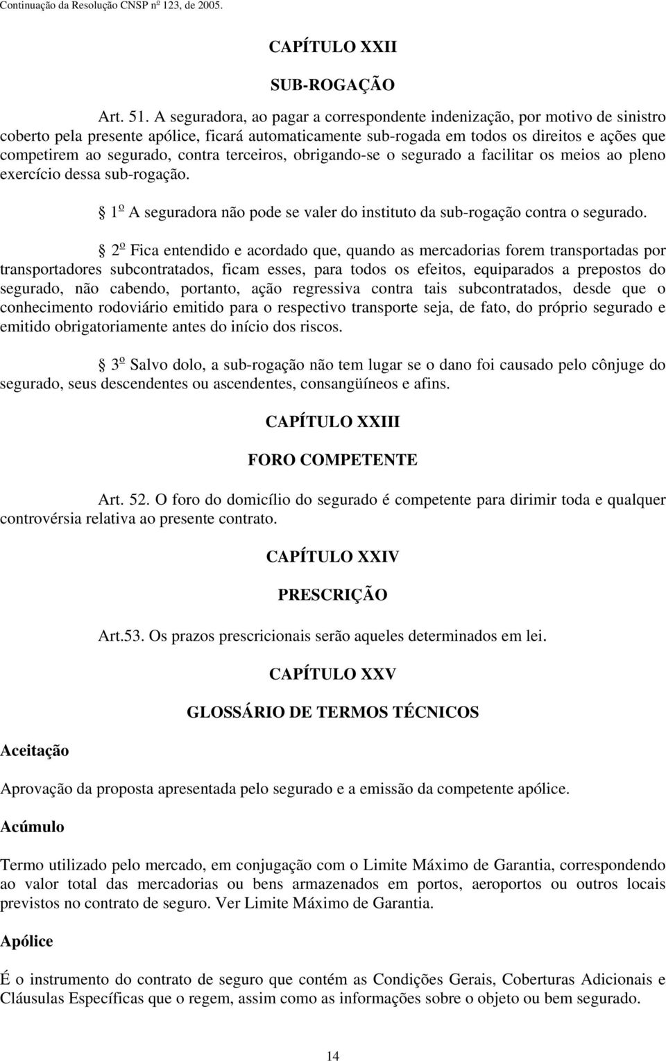 contra terceiros, obrigando-se o segurado a facilitar os meios ao pleno exercício dessa sub-rogação. 1 o A seguradora não pode se valer do instituto da sub-rogação contra o segurado.