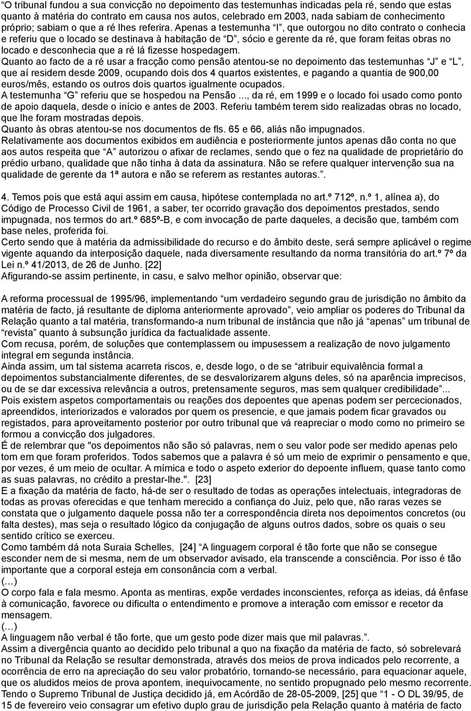 Apenas a testemunha I, que outorgou no dito contrato o conhecia e referiu que o locado se destinava à habitação de D, sócio e gerente da ré, que foram feitas obras no locado e desconhecia que a ré lá