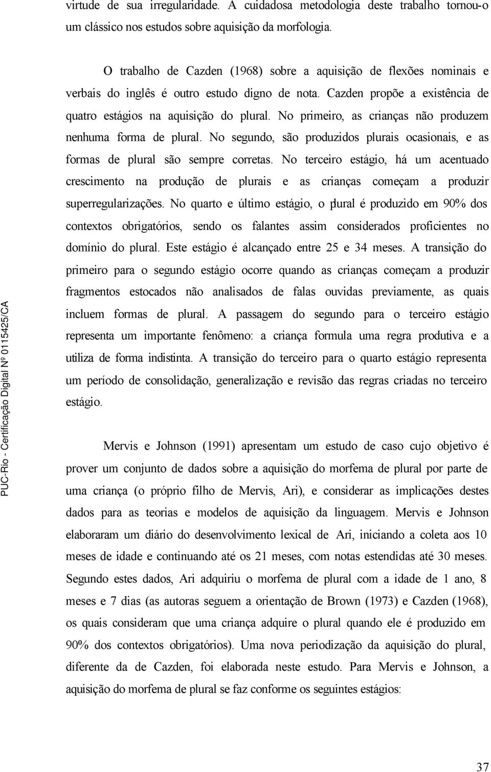 No primeiro, as crianças não produzem nenhuma forma de plural. No segundo, são produzidos plurais ocasionais, e as formas de plural são sempre corretas.