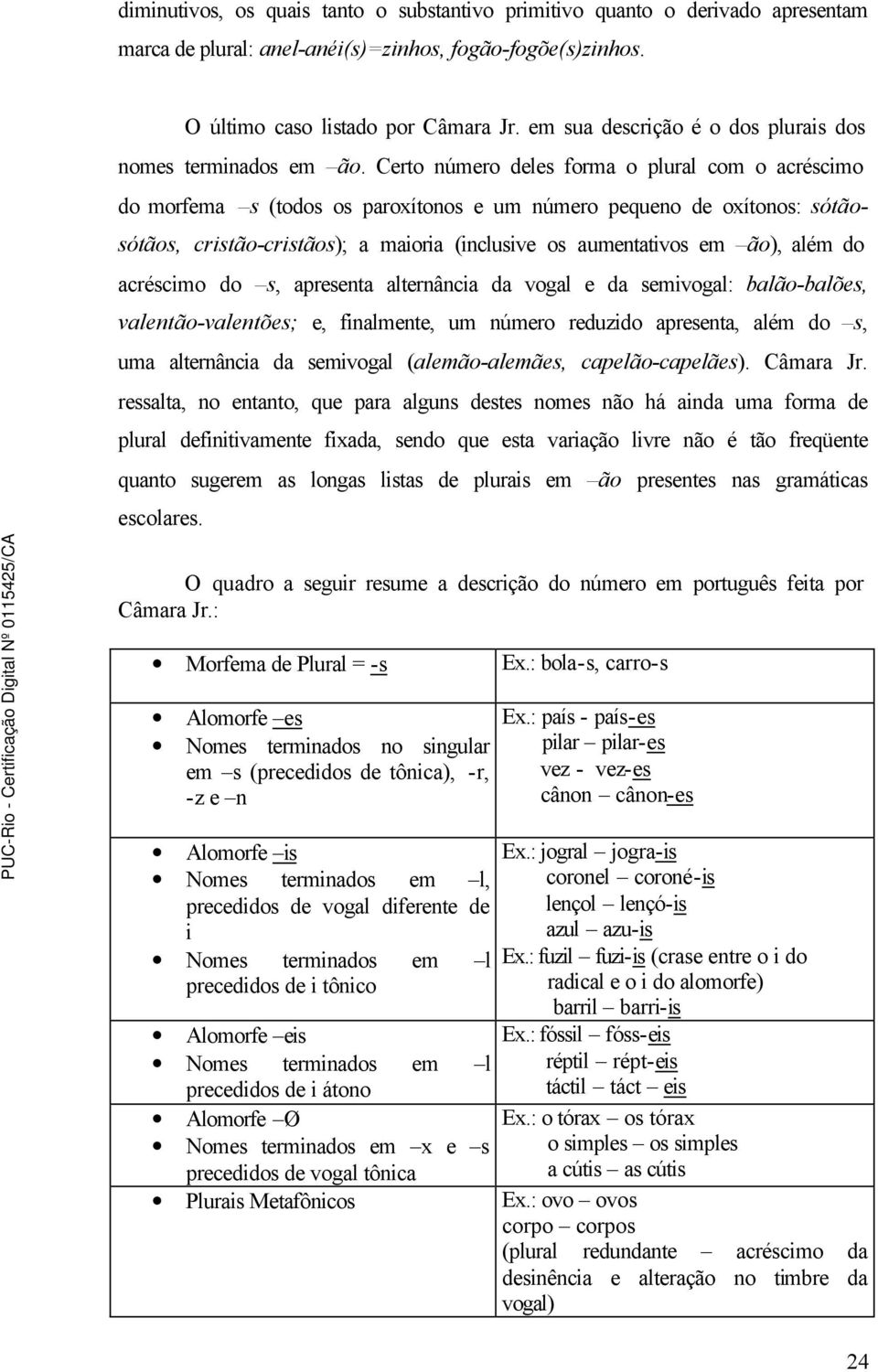 Certo número deles forma o plural com o acréscimo do morfema s (todos os paroxítonos e um número pequeno de oxítonos: sótãosótãos, cristão-cristãos); a maioria (inclusive os aumentativos em ão), além