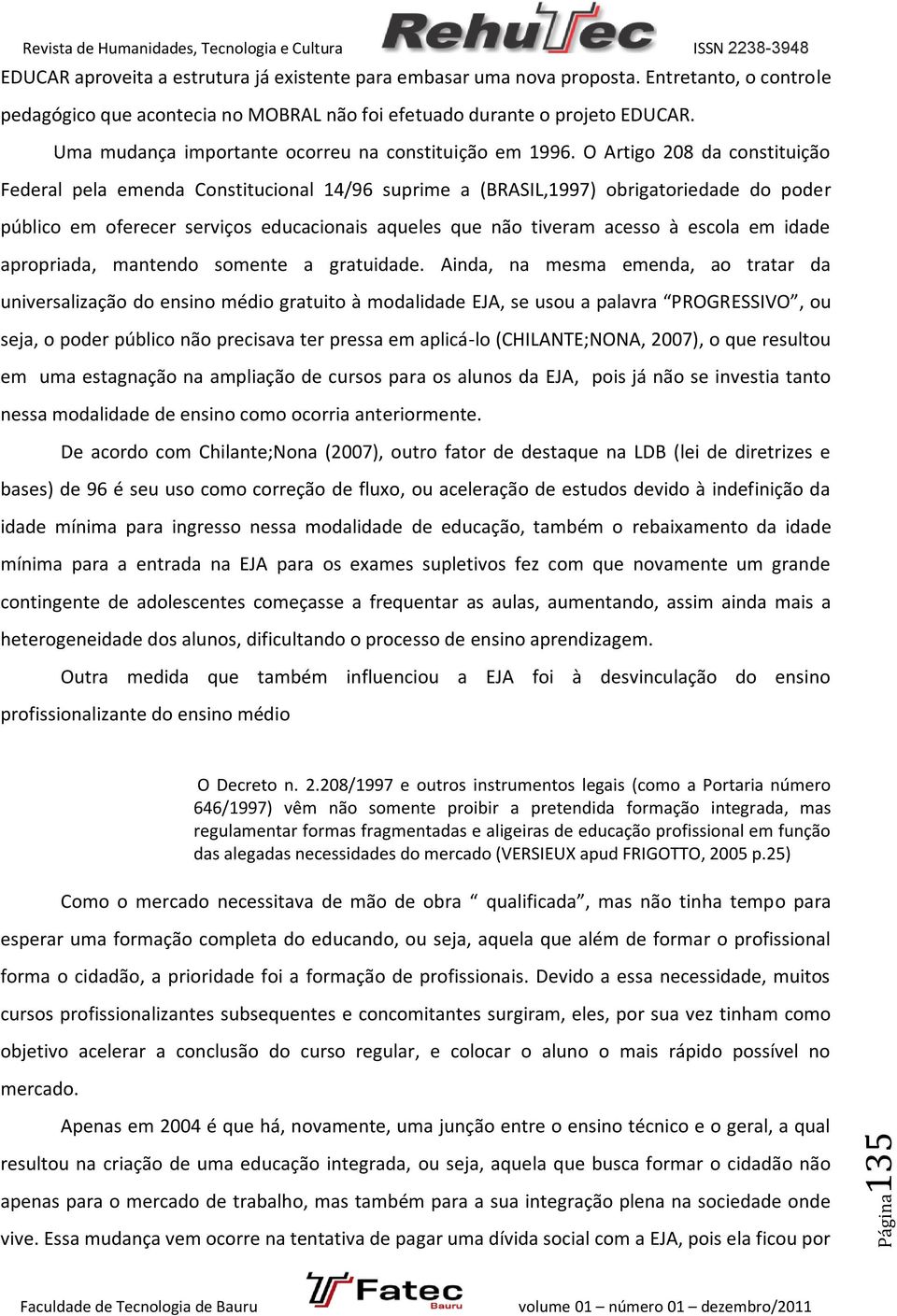 O Artigo 208 da constituição Federal pela emenda Constitucional 14/96 suprime a (BRASIL,1997) obrigatoriedade do poder público em oferecer serviços educacionais aqueles que não tiveram acesso à